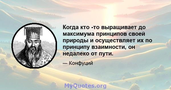 Когда кто -то выращивает до максимума принципов своей природы и осуществляет их по принципу взаимности, он недалеко от пути.