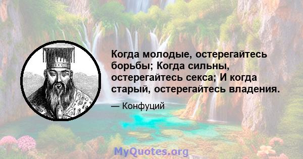 Когда молодые, остерегайтесь борьбы; Когда сильны, остерегайтесь секса; И когда старый, остерегайтесь владения.