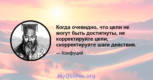 Когда очевидно, что цели не могут быть достигнуты, не корректируйте цели, скорректируйте шаги действия.