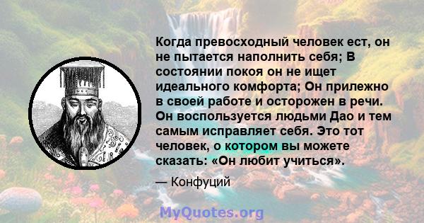 Когда превосходный человек ест, он не пытается наполнить себя; В состоянии покоя он не ищет идеального комфорта; Он прилежно в своей работе и осторожен в речи. Он воспользуется людьми Дао и тем самым исправляет себя.