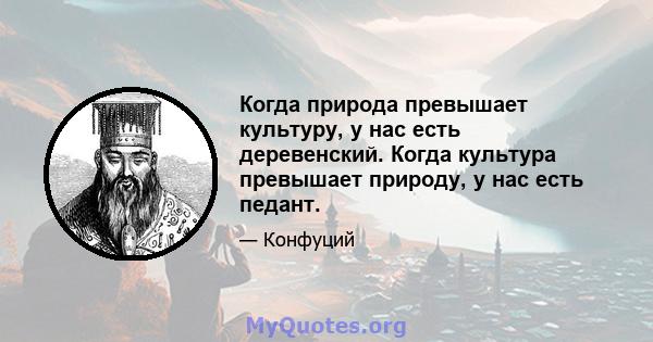 Когда природа превышает культуру, у нас есть деревенский. Когда культура превышает природу, у нас есть педант.