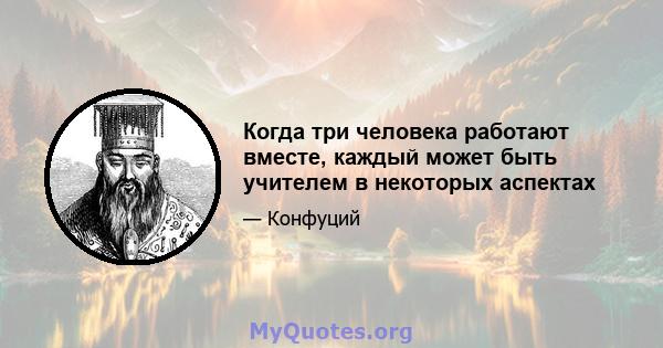 Когда три человека работают вместе, каждый может быть учителем в некоторых аспектах