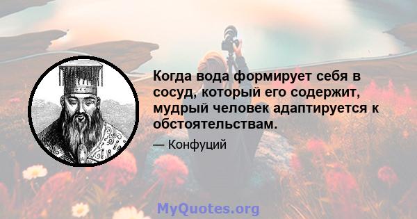 Когда вода формирует себя в сосуд, который его содержит, мудрый человек адаптируется к обстоятельствам.