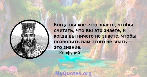 Когда вы кое -что знаете, чтобы считать, что вы это знаете, и когда вы ничего не знаете, чтобы позволить вам этого не знать - это знание.