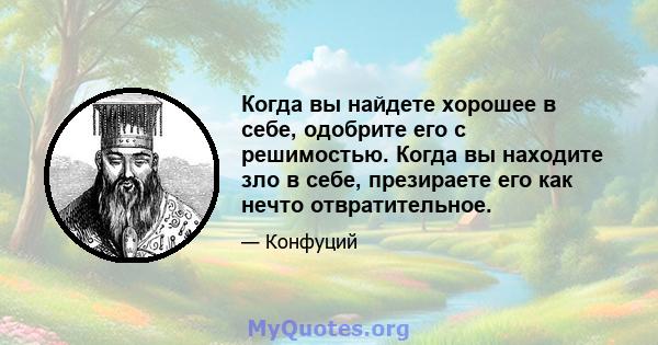 Когда вы найдете хорошее в себе, одобрите его с решимостью. Когда вы находите зло в себе, презираете его как нечто отвратительное.