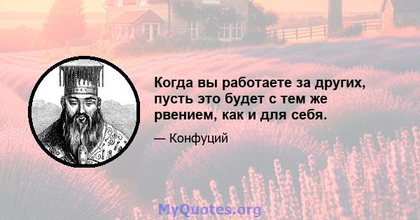 Когда вы работаете за других, пусть это будет с тем же рвением, как и для себя.