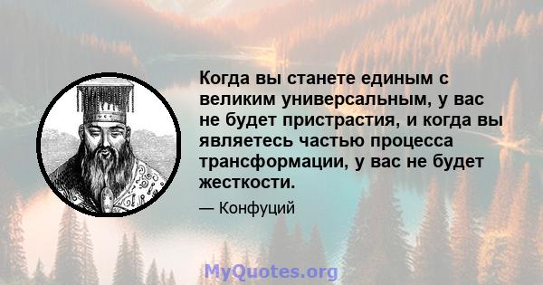 Когда вы станете единым с великим универсальным, у вас не будет пристрастия, и когда вы являетесь частью процесса трансформации, у вас не будет жесткости.