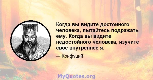 Когда вы видите достойного человека, пытайтесь подражать ему. Когда вы видите недостойного человека, изучите свое внутреннее я.