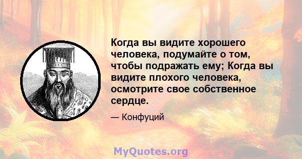 Когда вы видите хорошего человека, подумайте о том, чтобы подражать ему; Когда вы видите плохого человека, осмотрите свое собственное сердце.