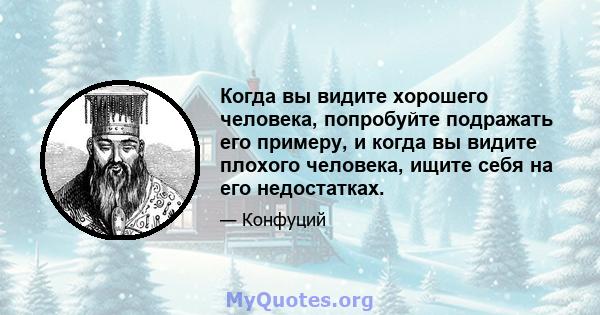 Когда вы видите хорошего человека, попробуйте подражать его примеру, и когда вы видите плохого человека, ищите себя на его недостатках.