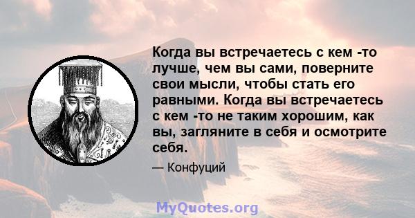 Когда вы встречаетесь с кем -то лучше, чем вы сами, поверните свои мысли, чтобы стать его равными. Когда вы встречаетесь с кем -то не таким хорошим, как вы, загляните в себя и осмотрите себя.