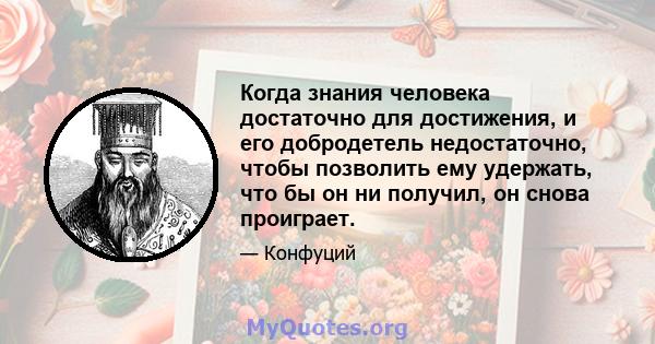 Когда знания человека достаточно для достижения, и его добродетель недостаточно, чтобы позволить ему удержать, что бы он ни получил, он снова проиграет.