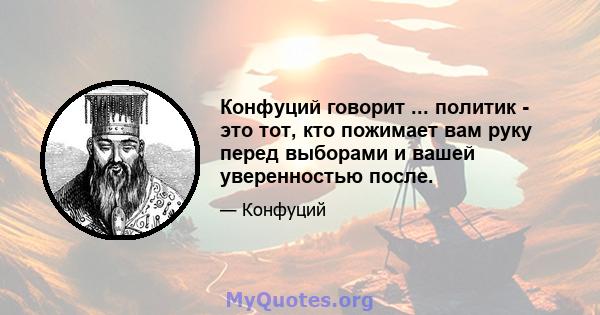 Конфуций говорит ... политик - это тот, кто пожимает вам руку перед выборами и вашей уверенностью после.