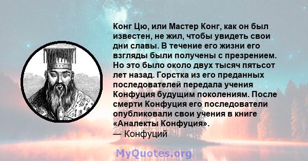 Конг Цю, или Мастер Конг, как он был известен, не жил, чтобы увидеть свои дни славы. В течение его жизни его взгляды были получены с презрением. Но это было около двух тысяч пятьсот лет назад. Горстка из его преданных