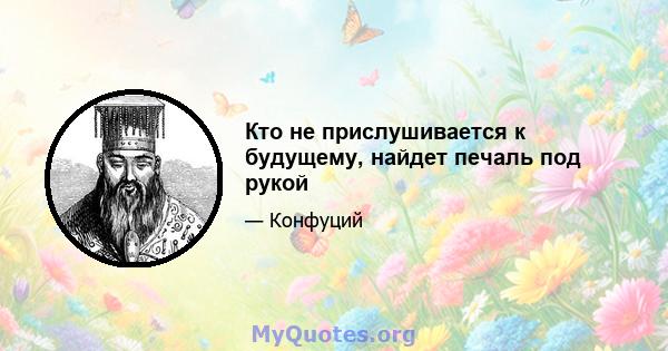 Кто не прислушивается к будущему, найдет печаль под рукой