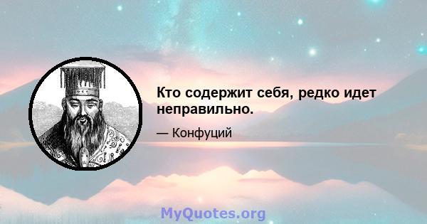 Кто содержит себя, редко идет неправильно.