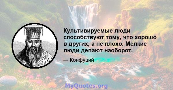 Культивируемые люди способствуют тому, что хорошо в других, а не плохо. Мелкие люди делают наоборот.