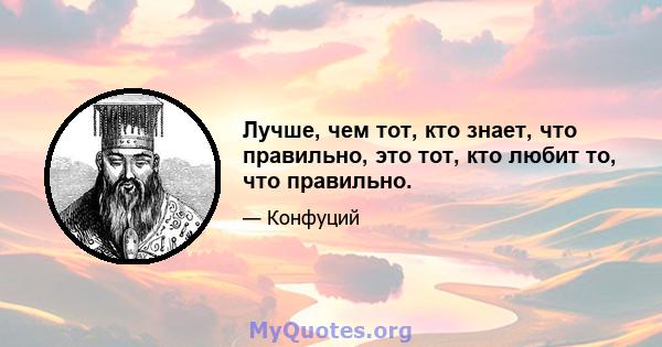 Лучше, чем тот, кто знает, что правильно, это тот, кто любит то, что правильно.