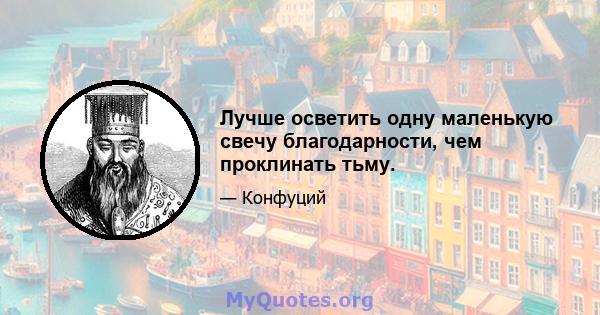 Лучше осветить одну маленькую свечу благодарности, чем проклинать тьму.