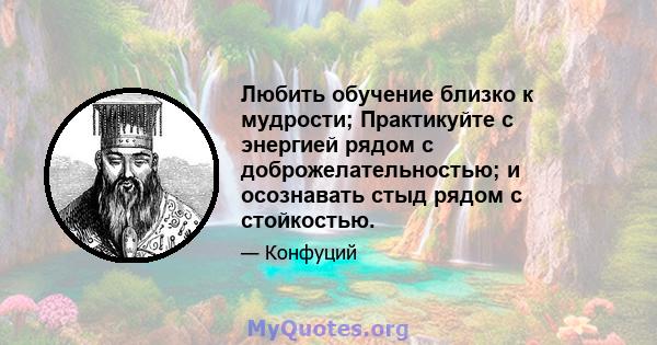 Любить обучение близко к мудрости; Практикуйте с энергией рядом с доброжелательностью; и осознавать стыд рядом с стойкостью.