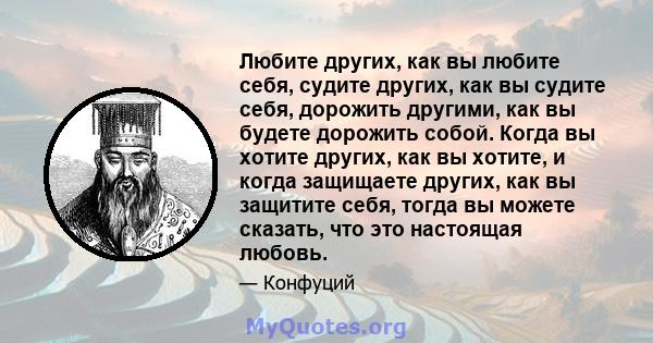 Любите других, как вы любите себя, судите других, как вы судите себя, дорожить другими, как вы будете дорожить собой. Когда вы хотите других, как вы хотите, и когда защищаете других, как вы защитите себя, тогда вы