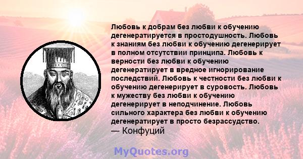 Любовь к добрам без любви к обучению дегенератируется в простодушность. Любовь к знаниям без любви к обучению дегенерирует в полном отсутствии принципа. Любовь к верности без любви к обучению дегенератирует в вредное