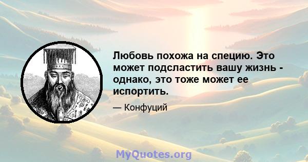 Любовь похожа на специю. Это может подсластить вашу жизнь - однако, это тоже может ее испортить.