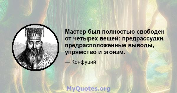 Мастер был полностью свободен от четырех вещей: предрассудки, предрасположенные выводы, упрямство и эгоизм.