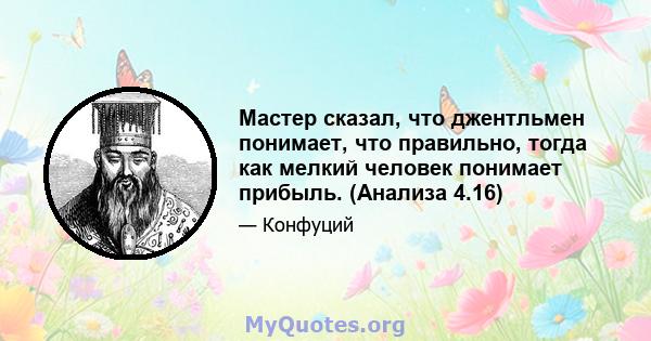 Мастер сказал, что джентльмен понимает, что правильно, тогда как мелкий человек понимает прибыль. (Анализа 4.16)