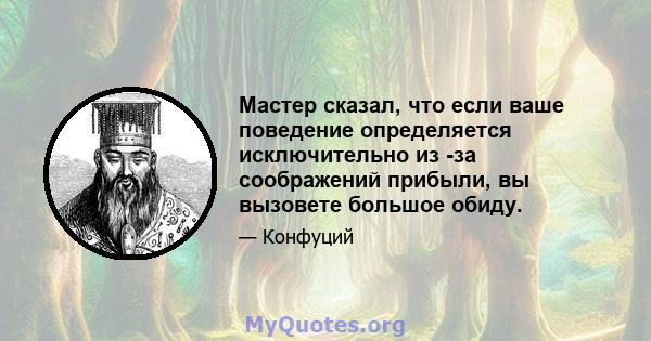 Мастер сказал, что если ваше поведение определяется исключительно из -за соображений прибыли, вы вызовете большое обиду.