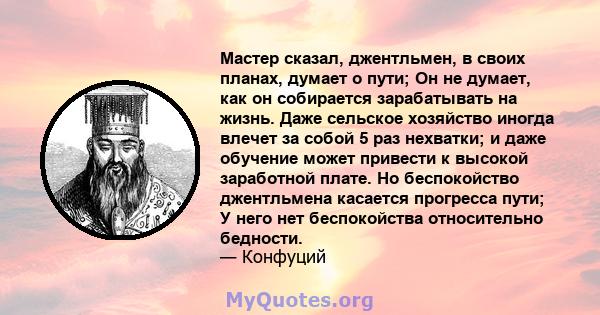 Мастер сказал, джентльмен, в своих планах, думает о пути; Он не думает, как он собирается зарабатывать на жизнь. Даже сельское хозяйство иногда влечет за собой 5 раз нехватки; и даже обучение может привести к высокой