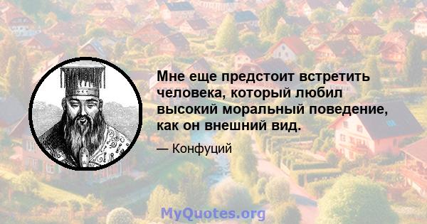 Мне еще предстоит встретить человека, который любил высокий моральный поведение, как он внешний вид.