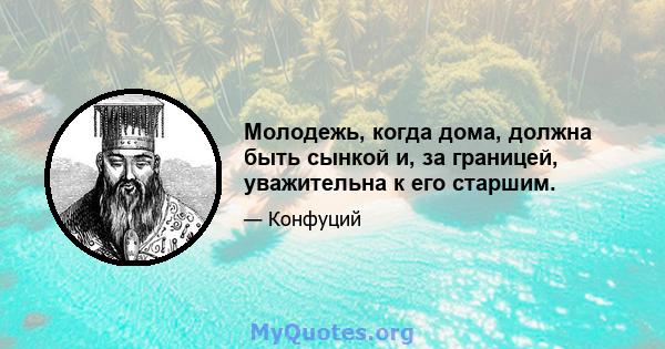 Молодежь, когда дома, должна быть сынкой и, за границей, уважительна к его старшим.