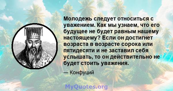 Молодежь следует относиться с уважением. Как мы узнаем, что его будущее не будет равным нашему настоящему? Если он достигнет возраста в возрасте сорока или пятидесяти и не заставил себя услышать, то он действительно не