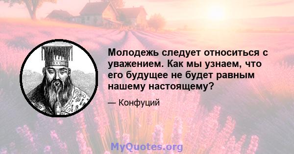 Молодежь следует относиться с уважением. Как мы узнаем, что его будущее не будет равным нашему настоящему?