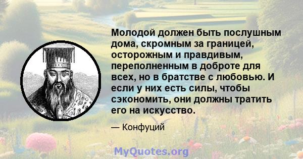 Молодой должен быть послушным дома, скромным за границей, осторожным и правдивым, переполненным в доброте для всех, но в братстве с любовью. И если у них есть силы, чтобы сэкономить, они должны тратить его на искусство.