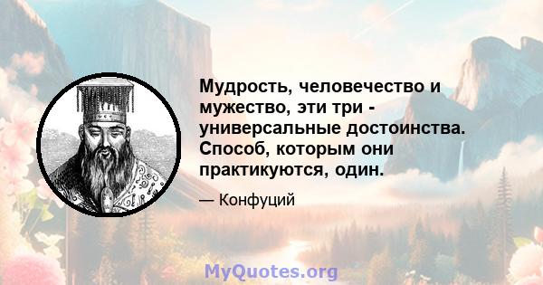 Мудрость, человечество и мужество, эти три - универсальные достоинства. Способ, которым они практикуются, один.