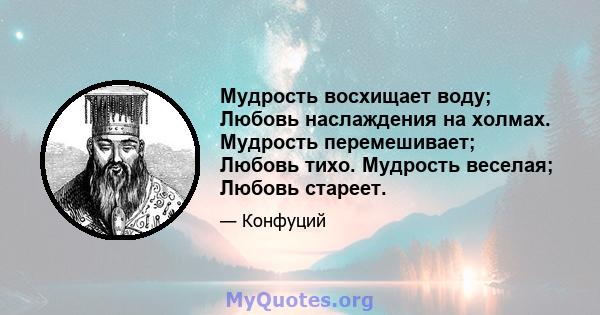 Мудрость восхищает воду; Любовь наслаждения на холмах. Мудрость перемешивает; Любовь тихо. Мудрость веселая; Любовь стареет.