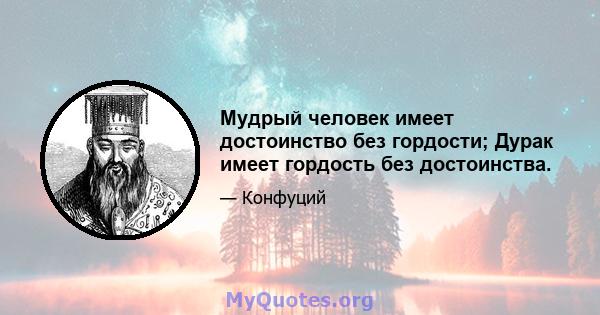 Мудрый человек имеет достоинство без гордости; Дурак имеет гордость без достоинства.