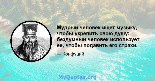 Мудрый человек ищет музыку, чтобы укрепить свою душу: бездумный человек использует ее, чтобы подавить его страхи.