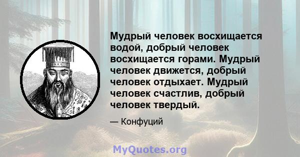 Мудрый человек восхищается водой, добрый человек восхищается горами. Мудрый человек движется, добрый человек отдыхает. Мудрый человек счастлив, добрый человек твердый.