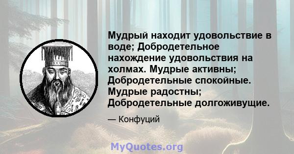 Мудрый находит удовольствие в воде; Добродетельное нахождение удовольствия на холмах. Мудрые активны; Добродетельные спокойные. Мудрые радостны; Добродетельные долгоживущие.