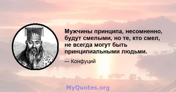 Мужчины принципа, несомненно, будут смелыми, но те, кто смел, не всегда могут быть принципиальными людьми.