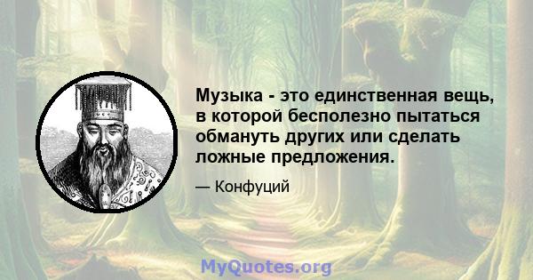 Музыка - это единственная вещь, в которой бесполезно пытаться обмануть других или сделать ложные предложения.