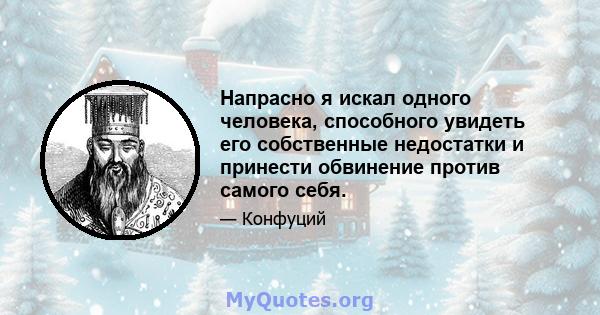 Напрасно я искал одного человека, способного увидеть его собственные недостатки и принести обвинение против самого себя.