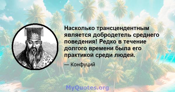 Насколько трансцендентным является добродетель среднего поведения! Редко в течение долгого времени была его практикой среди людей.