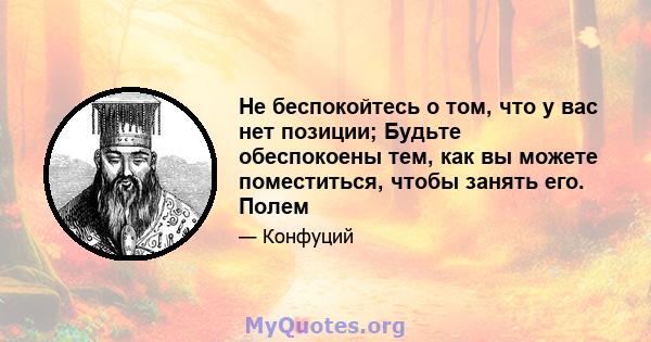 Не беспокойтесь о том, что у вас нет позиции; Будьте обеспокоены тем, как вы можете поместиться, чтобы занять его. Полем