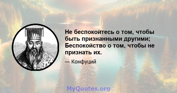 Не беспокойтесь о том, чтобы быть признанными другими; Беспокойство о том, чтобы не признать их.