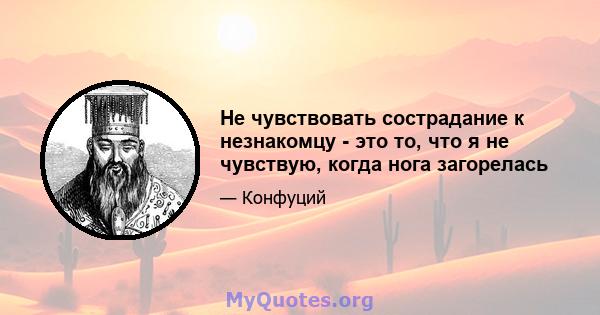 Не чувствовать сострадание к незнакомцу - это то, что я не чувствую, когда нога загорелась