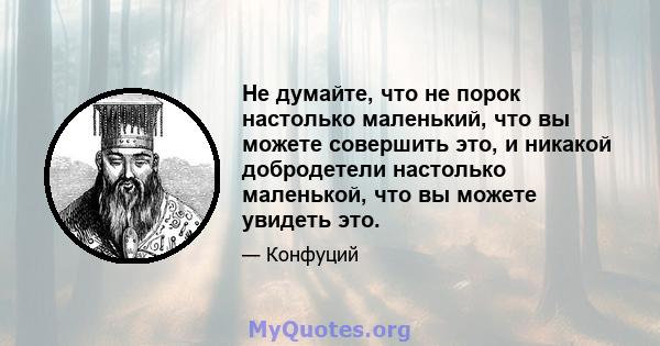 Не думайте, что не порок настолько маленький, что вы можете совершить это, и никакой добродетели настолько маленькой, что вы можете увидеть это.